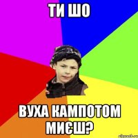 Ти шо вуха кампотом миєш?