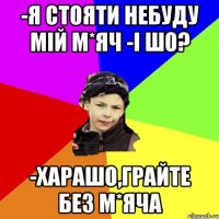 -я стояти небуду мій м*яч -і шо? -харашо,грайте без м*яча