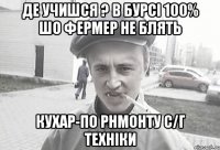 де учишся ? в бурсі 100% шо фермер не блять кухар-по рнмонту с/г техніки