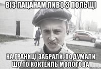 віз пацанам пиво з польщі на границі забрали. подумали що то коктейль молотова