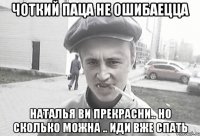 Чоткий паца не ошибаецца Наталья ви прекрасни.. но сколько можна .. иди вже спать