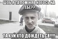 Шоб я та поміняв когось на тебе?? Та хуй хто дождеться!!!!