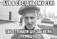 Був в сосідньому селі Так отпінали шо забув як прийшов