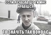 єсли я сказав шо ти мнє нравішся то значіть так воно і є