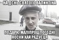 на дєнь святого валинтіна подарю маліпрошлогодні носки хай радуєця