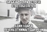 За базары при встрече ответ обеспечен Один удар в печень,отнимает дар речи