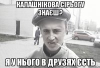 Калашнікова Сірьогу знаєш? Я у нього в друзях єсть