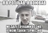 Я В РОТ ЇБАВ, Я ВОЮВАВ МЕДАЛІ ТАЧКАМИ ВОЗИВ, ХУЙОМ ТАНКИ ТОРМОЗИВ