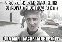 чьо ето ви сурки решилі к юле сухотиной подкатить она мая і базар фільтруйте