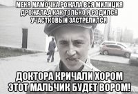 Меня мамочка рожала вся милиция дрожала,а как только я родился участковый застрелился доктора кричали хором этот мальчик будет вором!