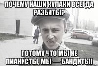 Почему наши кулаки всегда разбиты? Потому что мы не пианисты, мы — бандиты!