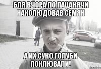 Бля вчора по пацанячи наколюдовав семян А их суко голуби поклювали!