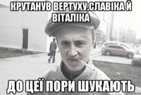 крутанув вертуху,славіка й віталіка до цеї пори шукають