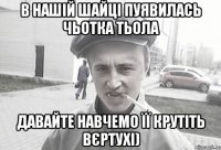 В нашій шайці пуявилась чьотка тьола давайте навчемо її крутіть вєртухі)