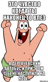 это чувство когда ты наконец то влез в Дергачевский автобус и при этом тебе не наступили на ногу...