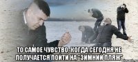  То самое чувство, когда сегодня не получается пойти на "зимний пляж"