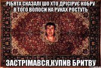 рібята сказалі шо хто дрісірує кобру в того волоси на руках ростуть застрімався,купив бритву