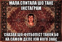 мала спитала шо таке інстаграм сказав шо футболіст такой,бо на самом дєлє хуй його знає