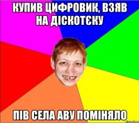 купив цифровик, взяв на діскотєку пів села аву поміняло