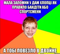 мала запомни у дам хлопці як правило бандіти або спортсмени а тобі повезло в двойне