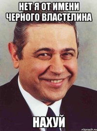 Нет я от имени черного властелина Нахуй