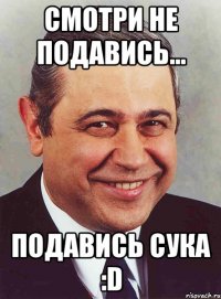 СМОТРИ НЕ ПОДАВИСЬ... ПОДАВИСЬ СУКА :D