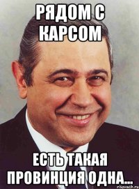 Рядом с Карсом Есть такая провинция одна...