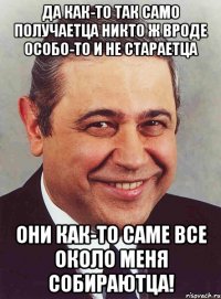 Да как-то так само получаетца Никто ж вроде особо-то и не стараетца Они как-то саме все около меня собираютца!