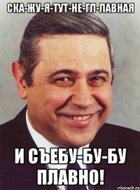 Ска-жу-я-тут-не-гл-лавная и съебу-бу-бу плавно!