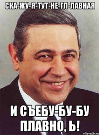 Ска-жу-я-тут-не-гл-лавная и съебу-бу-бу плавно, Ь!