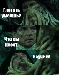 Глотать умеешь? Что вы нееет. Научим!