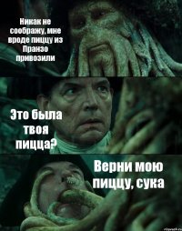 Никак не соображу, мне вроде пиццу из Пранзо привозили Это была твоя пицца? Верни мою пиццу, сука