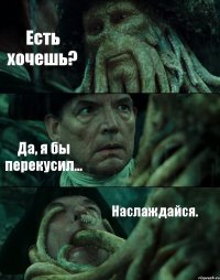 Есть хочешь? Да, я бы перекусил... Наслаждайся.