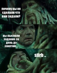 почему вы не сделали что вам задали? вы выслали задание за день до занятий ... stirb ..