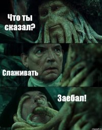 Что ты сказал? Слаживать Заебал!