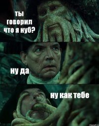 ты говорил что я нуб? ну да ну как тебе