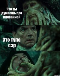 Что ты думаешь про плавание? Это тупо, сэр 