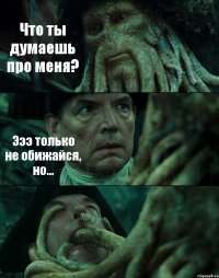 Что ты думаешь про меня? Эээ только не обижайся, но... 