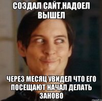 Создал сайт,надоел вышел Через месяц увидел что его посещают начал делать заново