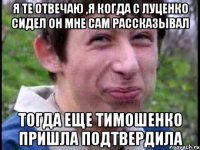 Я те отвечаю ,я когда с луценко сидел он мне сам рассказывал Тогда еще тимошенко пришла подтвердила