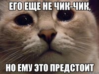 его еще не чик-чик, но ему это предстоит