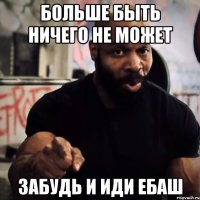 больше быть ничего не может забудь и иди ебаш