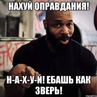 Нахуй оправдания! Н-А-Х-У-Й! ЕБАШЬ КАК ЗВЕРЬ!