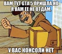 ВАМ ТУТ GTA 5 ПРИШЛА,НО Я ВАМ ЕЕ НЕ ОТДАМ, У ВАС КОНСОЛИ НЕТ