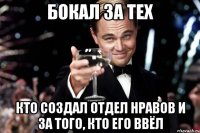 БОКАЛ ЗА ТЕХ КТО СОЗДАЛ ОТДЕЛ НРАВОВ И ЗА ТОГО, КТО ЕГО ВВЁЛ