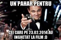 un pahar pentru cei care pe 23.02.2014 au inghetat la film :D