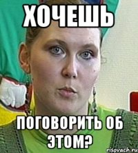 хочешь поговорить об этом?