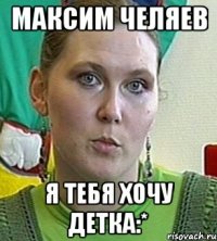 Максим Челяев Я ТЕБЯ ХОЧУ ДЕТКА:*