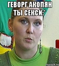 Геворг Акопян ты Секси:* 