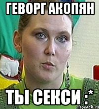 Геворг Акопян Ты Секси :*